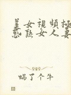 美女视频极度诱惑熟女人妻中文字幕
