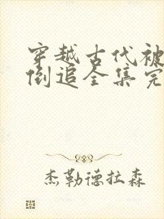 穿越古代被女帝倒追全集完整版视频
