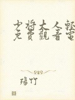 少将大人轻轻宠免费观看电视剧全集