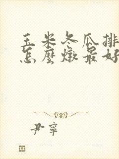 玉米冬瓜排骨汤怎么炖最好喝