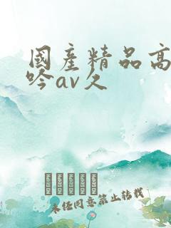 国产精品高潮呻吟av久