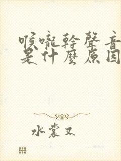 喉咙干声音嘶哑是什么原因
