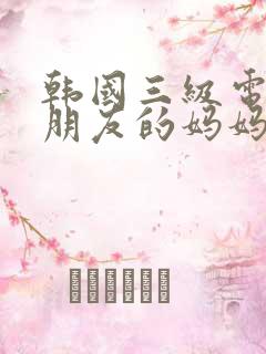韩国三级电影 朋友的妈妈