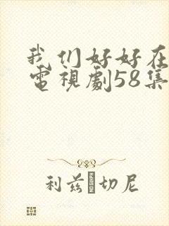 我们好好在一起电视剧58集全集免费观看