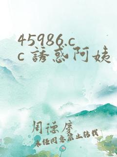 45986.cc 诱惑阿姨