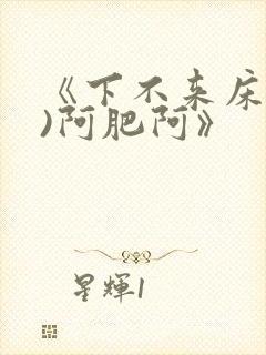 《下不来床(h)阿肥阿》