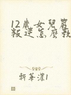 12岁女儿严重叛逆怎么教育