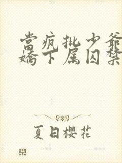 当疯批少爷被病娇下属囚禁后免费阅读