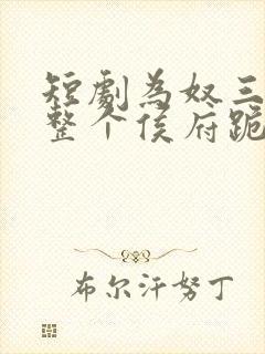 短剧为奴三年后整个侯府跪着求我原谅全集