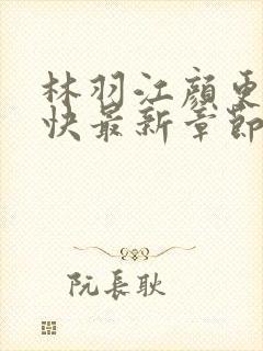 林羽江颜更新最快最新章节建