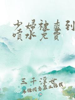 少妇被爽到高潮喷水免费