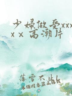 少妇做受xxxxⅹ高潮片