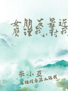 女朋友最近不怎么理我,对我冷淡了