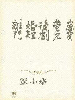 离婚后带崽嫁豪门短剧免费观看