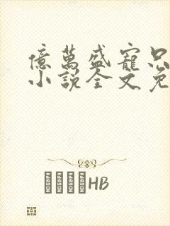 亿万盛宠只为你小说全文免费阅读