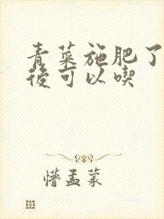 青菜施肥了几天后可以吃