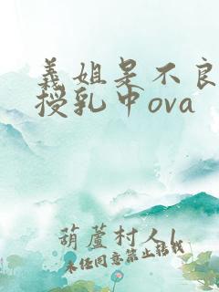 义姐是不良妈妈授乳中ova