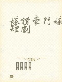 嫁错豪门嫁对郎短剧