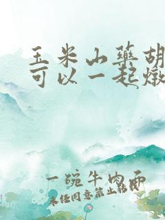 玉米山药胡萝卜可以一起炖排骨吗