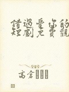 错过爱你的时光短剧免费观看