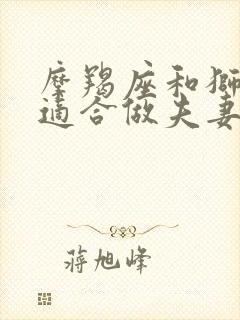 摩羯座和狮子座适合做夫妻吗