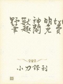 野兽神明txt笔趣阁免费阅读