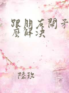 跟朋友闹矛盾怎么解决