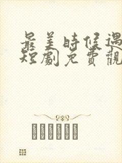 最美时候遇见你短剧免费观看谢予望演的