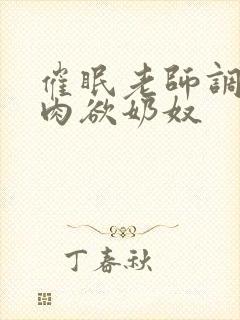 催眠老师调教成肉欲奶奴