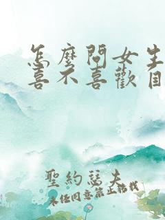 怎么问女生到底喜不喜欢自己