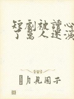短剧被读心后成了万人迷演员表