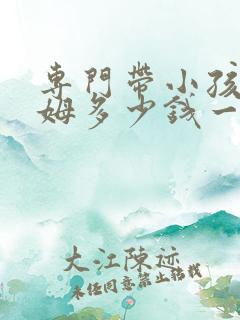 专门带小孩的保姆多少钱一个月