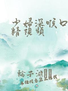 少妇深喉口爆吞精视频