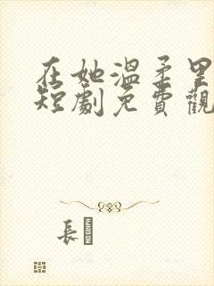 在她温柔里沦陷短剧免费观看