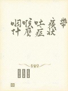咽喉吐痰带血是什么症状