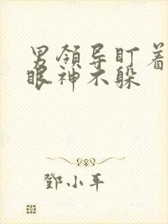 男领导盯着你看眼神不躲
