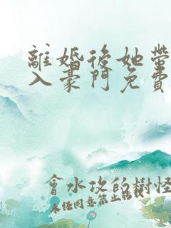 离婚后她带崽加入豪门免费观看