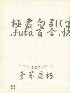 极尽勾引(高h,futa百合,快穿)