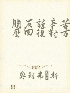 朋友说辛苦了怎么回复对方高情商