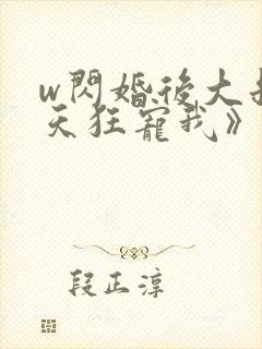 w闪婚后大叔每天狂宠我》