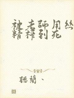 被老师用丝袜榨精榨到死