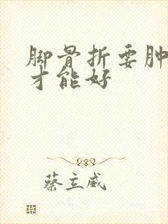 脚骨折要肿多久才能好