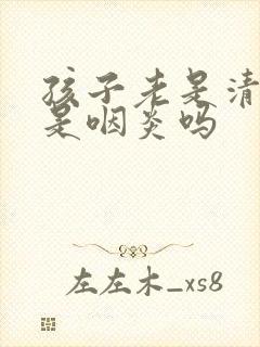 孩子老是清嗓子是咽炎吗