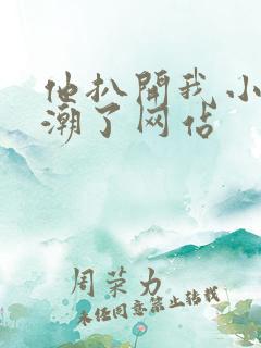 他扒开我小添高潮了网站