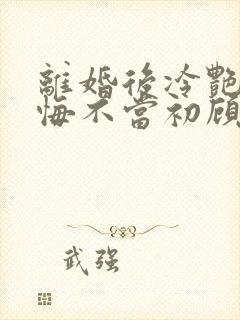 离婚后冷艳前妻悔不当初顾清雪全文在线阅