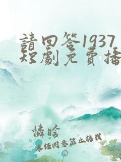 请回答1937短剧免费播放最新章节