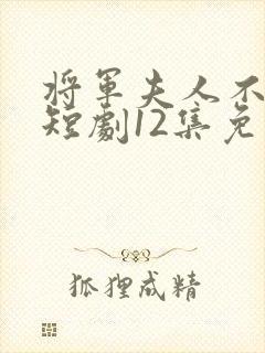 将军夫人不好惹短剧12集免费观看
