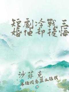 短剧冷战三年离婚他却后悔了