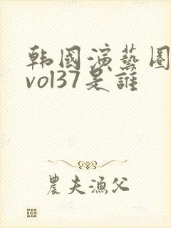 韩国演艺圈事件vol37是谁