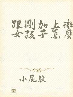跟刚加上微信的女孩子怎么聊天